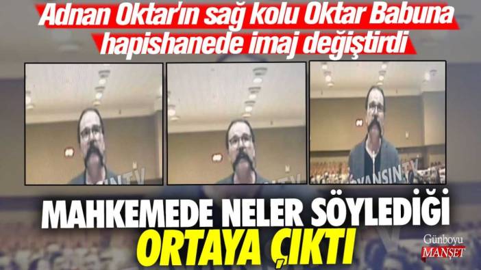 Adnan Oktar'ın sağ kolu Oktar Babuna hapishane imaj değiştirdi! Mahkemede neler söylediği ortaya çıktı
