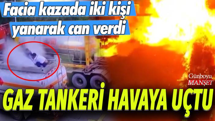 Gaz tankeri havaya uçtu: Facia kazada iki kişi yanarak can verdi