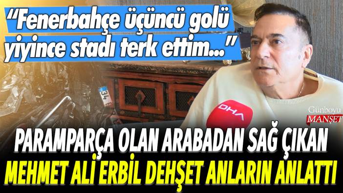 Paramparça olan arabadan sağ çıkan Mehmet Ali Erbil dehşet anlarını anlattı: Fenerbahçe üçüncü gölü yiyince stadı terk ettim...