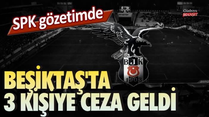 SPK gözetimde: Beşiktaş'ta 3 kişiye ceza geldi