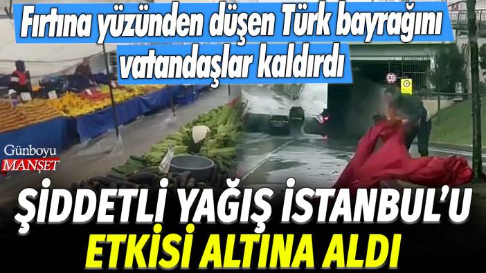 Şiddetli yağış İstanbul'u etkisi altına aldı: Fırtına yüzünden düşen Türk bayrağını vatandaşlar kaldırdı