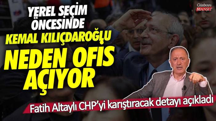 Yerel seçim öncesi Kemal Kılıçdaroğlu neden ofis açıyor! Fatih Altaylı CHP’yi karıştıracak detayı açıkladı