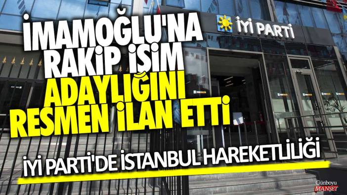 İmamoğlu'na rakip isim adaylığını resmen ilan etti: İYİ Parti'de İstanbul hareketliliği