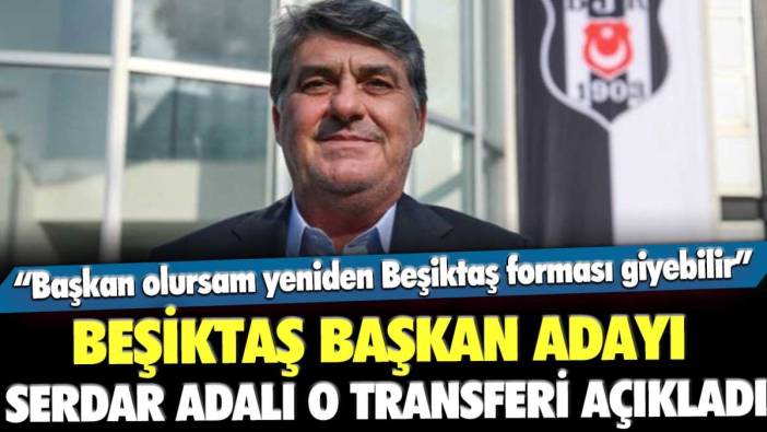 Beşiktaş başkan adayı Serdar Adalı açıkladı: Başkan olursam o isim yeniden Beşiktaş forması giyebilir
