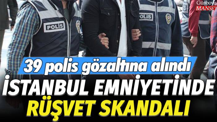 İstanbul Emniyetinde rüşvet skandalı: 39 polis gözaltına alındı