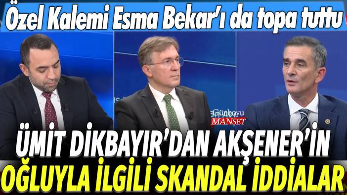 Ümit Dikbayır'dan Akşener'in oğluyla ilgili skandal iddialar: Özel Kalemi Esma Bekar'ı da topa tuttu