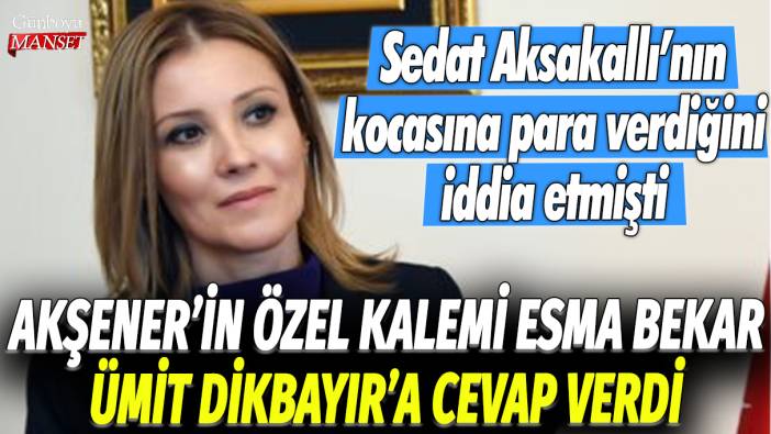 Akşener'in Özel Kalemi Esma Bekar, Ümit Dikbayır'a cevap verdi: Sedat Aksakallı'nın kocasına para verdiğini iddia etmişti