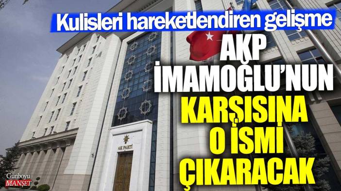 Kulisleri hareketlendiren gelişme! AKP İmamoğlu’nun karşısına o ismi çıkaracak