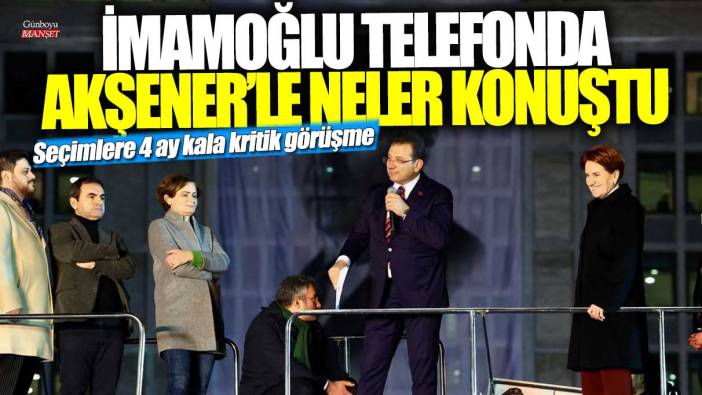 Ekrem İmamoğlu telefonda Meral Akşener ile neler konuştu? Seçimlere 4 ay kala kritik görüşme