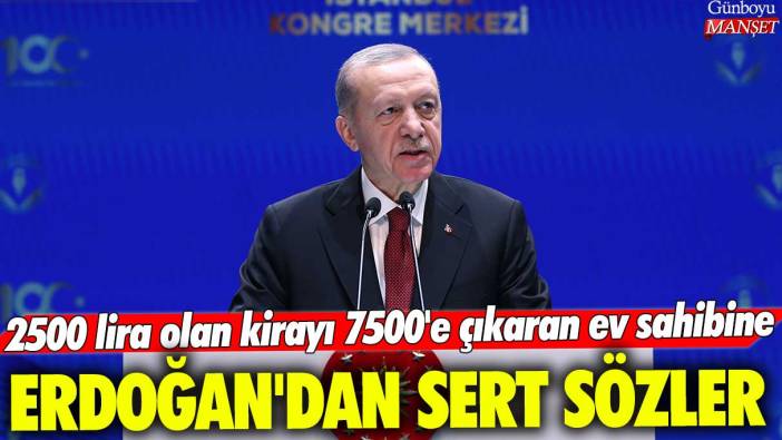 2500 lira olan kirayı 7500'e çıkaran ev sahibine Erdoğan'dan sert sözler