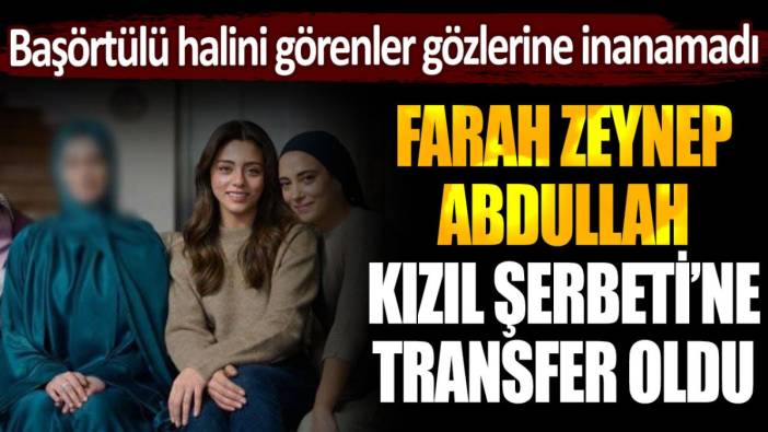 Farah Zeynep Abdullah, Kızılcık Şerbeti'ne transfer oldu: Başörtülü halini görenler gözlerine inanamadı