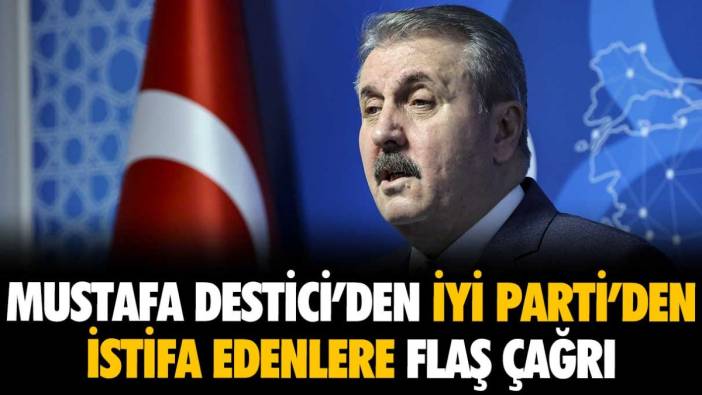 Mustafa Destici'den İYİ Parti'den istifa edenlere flaş çağrı