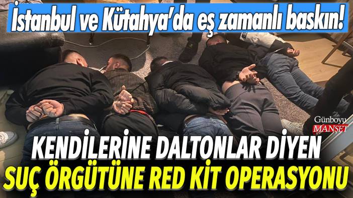 Kendilerine Daltonlar diyen suç örgütüne Red Kit operasyonu: İstanbul ve Kütahya'da eş zamanlı baskın!