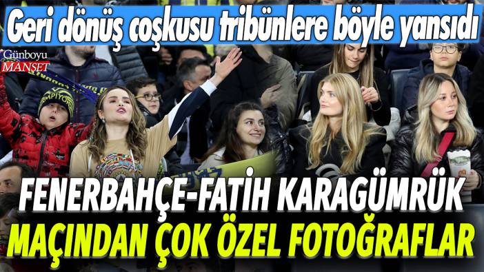 Fenerbahçe Fatih Karagümrük maçından çok özel fotoğraflar: Geri dönüş coşkusu tribünlere böyle yansıdı
