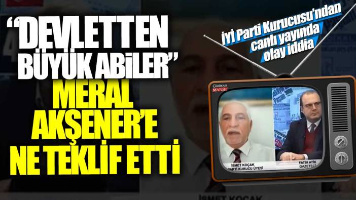 Devletten büyük abiler Meral Akşener’e ne teklif etti: İYİ Parti Kurucusu İsmet Koçak'tan canlı yayında olay iddia