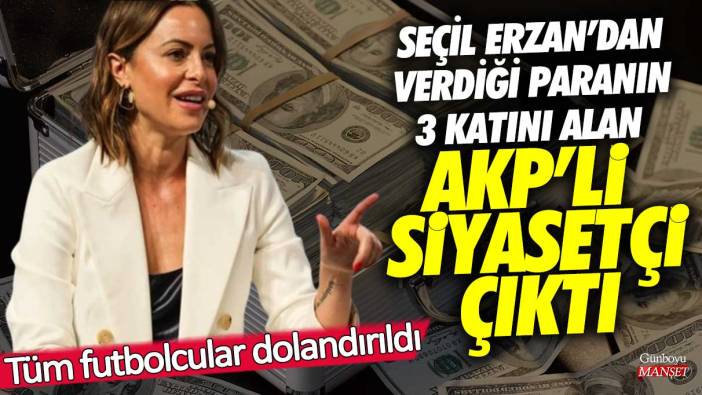 Seçil Erzan’dan verdiği paranın 3 katını alan AKP’li siyasetçi çıktı! Tüm futbolcular dolandırıldı