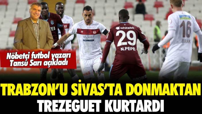 Trabzonspor'u Sivas'ta donmaktan Trezeguet kurtardı: Bol gollü geceyi Tansu Sarı yorumladı
