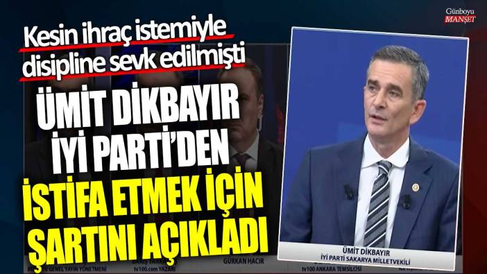 Kesin ihraç istemiyle disipline sevk edilmişti: Ümit Dikbayır İYİ Parti'den istifa etmek için şartını açıkladı