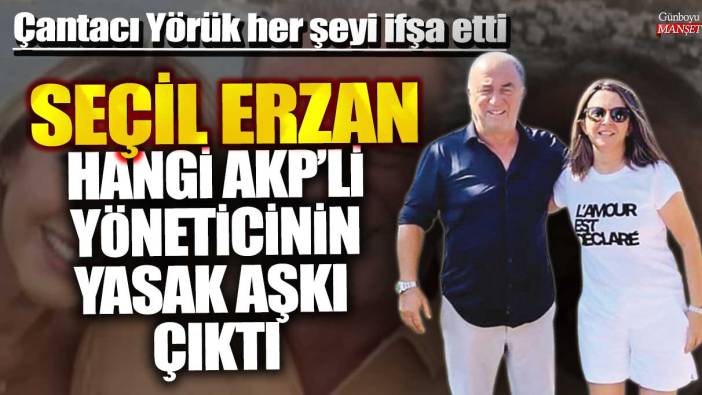 Çantacı Ali Yörük her şeyi ifşa etti: Seçil Erzan hangi AKP'li yöneticinin yasak aşkı çıktı