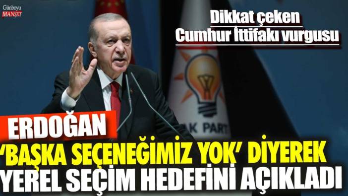 Erdoğan 'Başka seçeneğimiz yok' diyerek yerel seçim hedefini açıkladı: Dikkat çeken  Cumhur İttifakı vurgusu