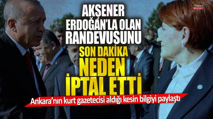 Akşener Erdoğan’la olan randevusunu son dakika neden iptal etti? Ankara’nın kurt gazetecisi aldığı kesin bilgiyi paylaştı