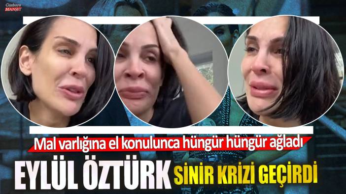 Eylül Öztürk sinir krizi geçirdi! Mal varlığına el konulunca hüngür hüngür ağladı