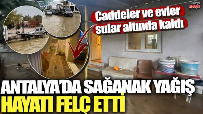 Antalya’da sağanak yağış hayatı felç etti: Caddeler ve evler  sular altında kaldı