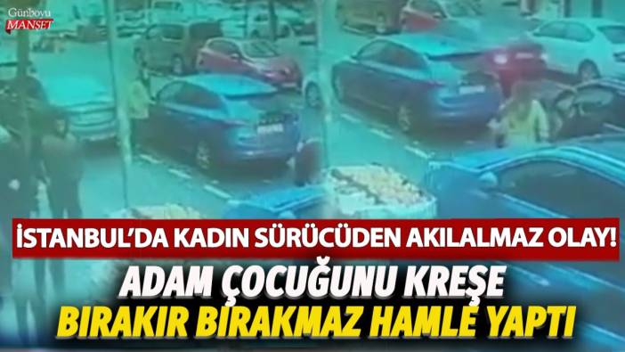 İstanbul'da kadın sürücüden akılalmaz olay! Adam çocuğunu kreşe bırakır bırakmaz hamle yaptı
