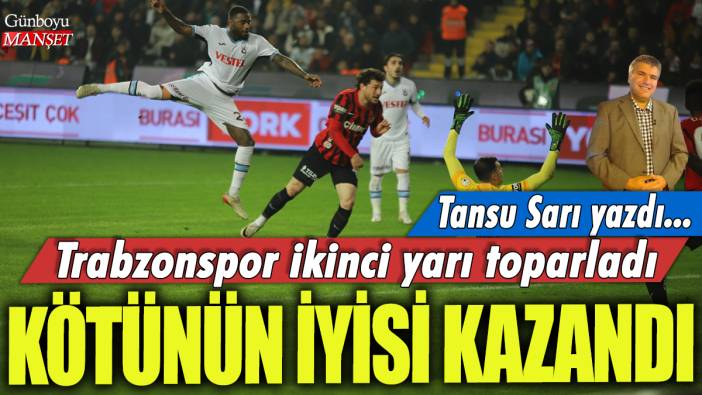 Kötünün iyisi kazandı.. Trabzonspor ikinci yarı toparladı: Tansu Sarı yazdı...