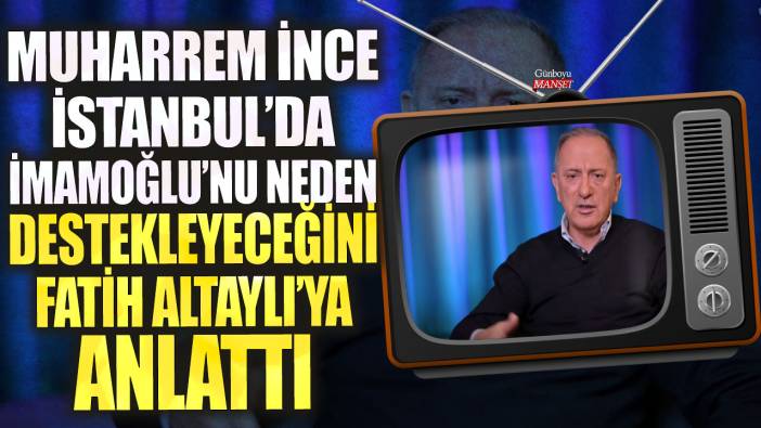Muharrem İnce İstanbul'da Ekrem İmamoğlu'nu neden destekleyeceğini Fatih Altaylı'ya anlattı