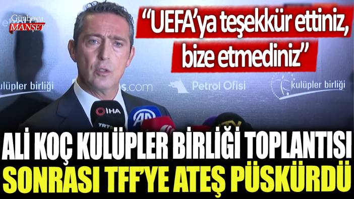 Ali Koç Kulüpler Birliği toplantısı sonrası TFF'ye ateş püskürdü: UEFA'ya teşekkür ettiniz, bize etmediniz!