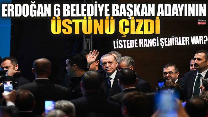 Erdoğan 6 belediye başkan adayının üstünü çizdi! Listede hangi isimler var?