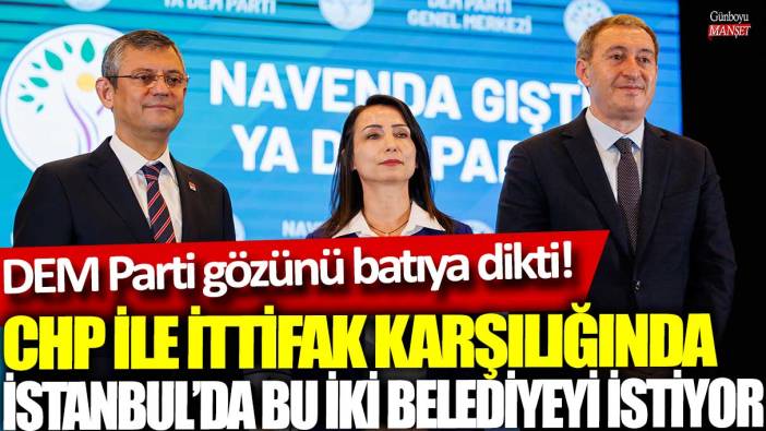 DEM Parti gözünü batıya dikti! CHP ile ittifak karşılığında İstanbul'da bu iki belediyeyi istiyor