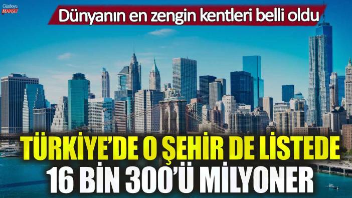 Dünyanın en zengin kentleri belli oldu! Türkiye’de o şehir de listede 16 bin 300’ü milyoner