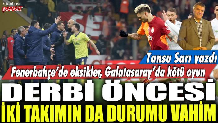 Derbi öncesi iki takımın da durumu vahim! Fenerbahçe'de eksikler, Galatasaray'da kötü oyun: Tansu Sarı yazdı