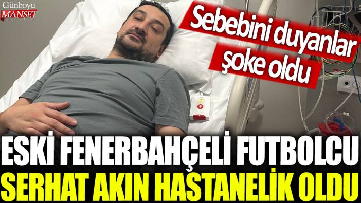 Eski Fenerbahçeli futbolcu Serhat Akın hastanelik oldu: Sebebini duyan şoke oldu