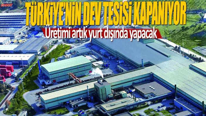 Türkiye'nin dev tesisi kapanıyor: Üretimi artık yurt dışında yapacak
