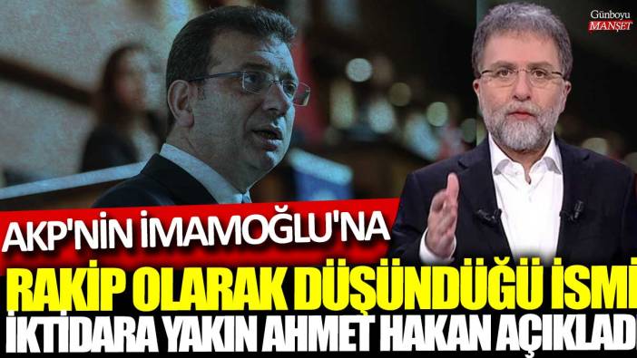 AKP'nin İmamoğlu'na rakip olarak düşündüğü ismi iktidara yakın Ahmet Hakan açıkladı
