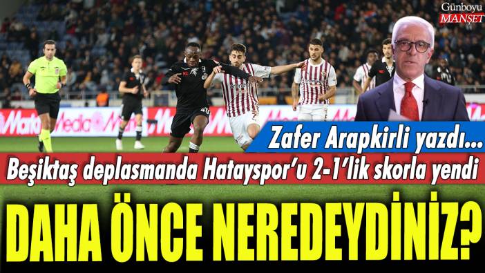 Beşiktaş, Hatayspor'u 2-1'lik skorla yendi: Daha önce neredeydiniz? Zafer Arapkirli yazdı...