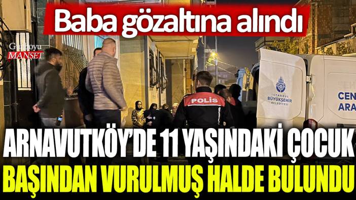 Arnavutköy'de 11 yaşındaki çocuk başından vurulmuş halde bulundu: Baba gözaltına alındı