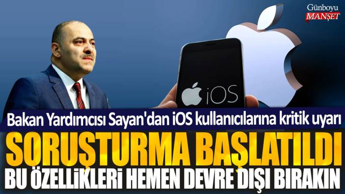 Bakan Yardımcısı Sayan'dan iOS kullanıcılarına kritik uyarı: Soruştutrma başlatıldı bu özellikleri hemen devre dışı bırakın