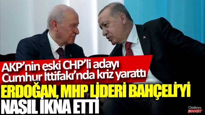 AKP’nin eski CHP’li adayı Cumhur İttifakı’nda kriz yarattı: Erdoğan Bahçeli’yi nasıl ikna etti