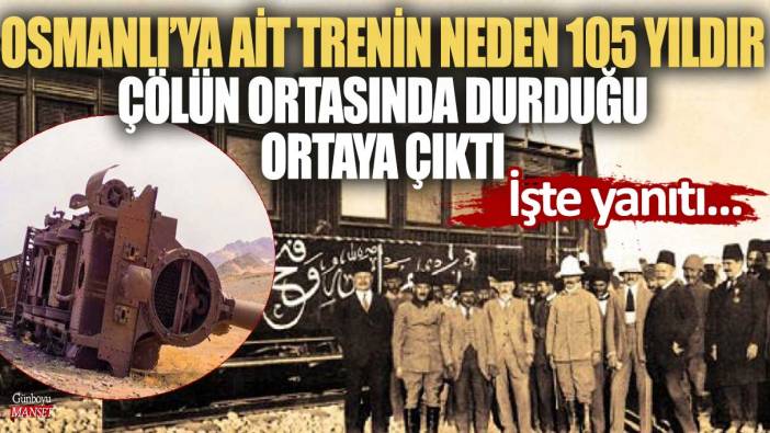 Osmanlı’ya ait trenin neden 105 yıldır çölün ortasında durduğu ortaya çıktı: İşte yanıtı…