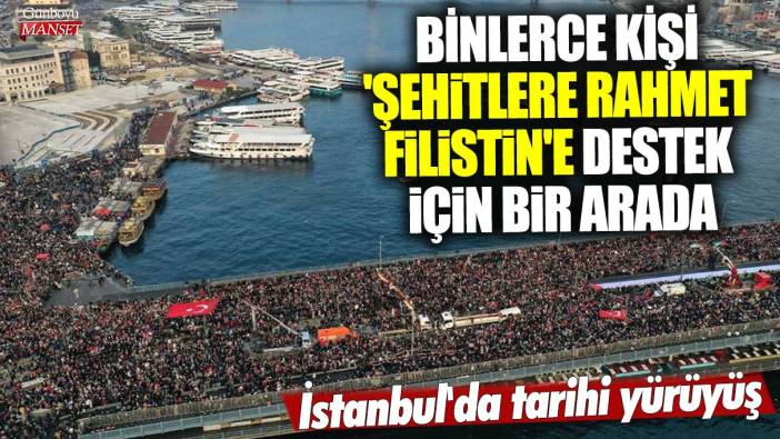 İstanbul'da tarihi yürüyüş! Binlerce kişi 'Şehitlere rahmet Filistin'e destek için bir arada