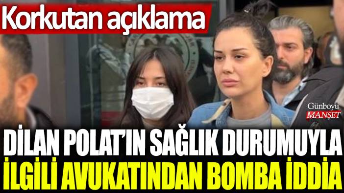 Dilan Polat'ın sağlık durumuyla ilgili avukatından bomba iddia: Korkutan açıklama!