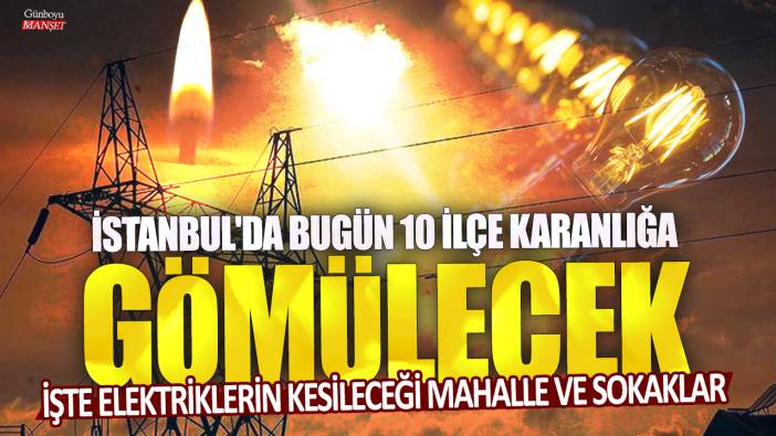 İstanbul'da bugün 10 ilçe karanlığa gömülecek: İşte elektriklerin kesileceği mahalle ve sokaklar