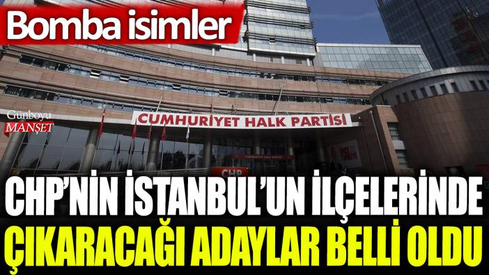 CHP'nin İstanbul'un ilçelerinde çıkaracağı adaylar belli oldu: Bomba isimler!