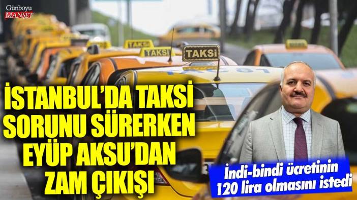 İstanbul'da taksi sorunu sürerken Eyüp Aksu'dan zam çıkışı