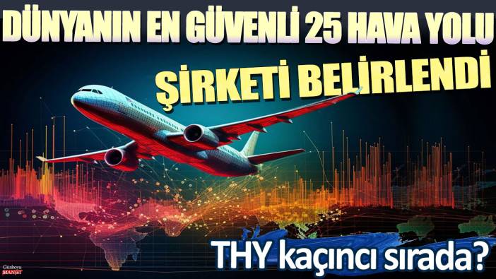Dünyanın en güvenli 25 hava yolu şirketi belirlendi: Türk Hava Yolu (THY) kaçıncı sırada?