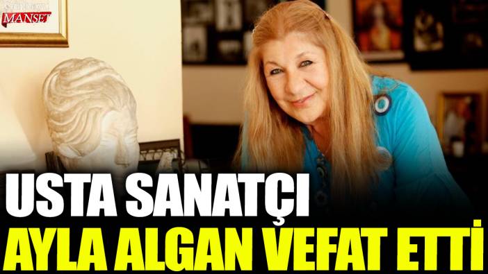 Usta sanatçı Ayla Algan vefat etti
